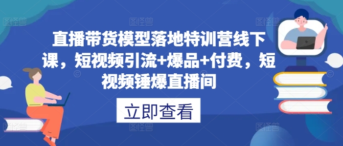 直播带货模型落地特训营线下课，​短视频引流+爆品+付费，短视频锤爆直播间-昀创网