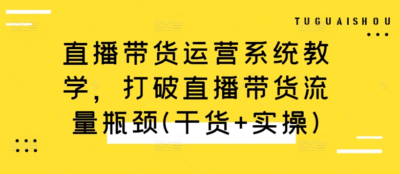 直播带货运营系统教学，打破直播带货流量瓶颈(干货+实操)-昀创网