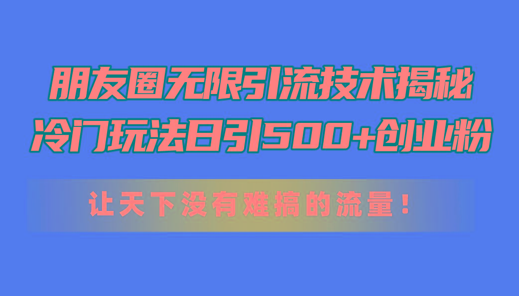 朋友圈无限引流技术揭秘，一个冷门玩法日引500+创业粉，让天下没有难搞…-昀创网