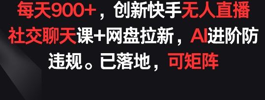 每天900+，创新快手无人直播社交聊天课+网盘拉新，AI进阶防违规 已落地 可矩阵【揭秘】-昀创网