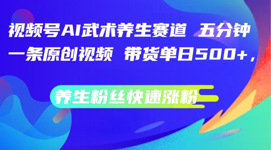 视频号AI武术养生赛道，五分钟一条原创视频，带货单日几张，养生粉丝快速涨粉【揭秘】-昀创网