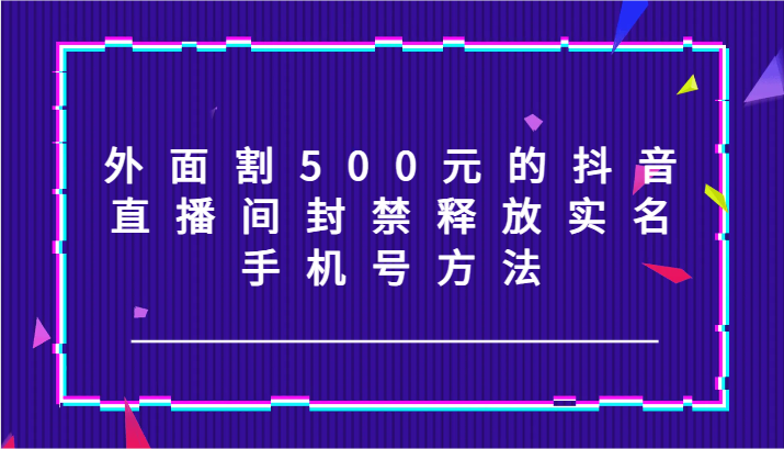 外面割500元的抖音直播间封禁释放实名/手机号方法！-昀创网