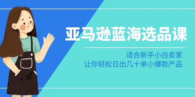 亚马逊-蓝海选品课：适合新手小白卖家，让你轻松日出几十单小爆款产品-昀创网