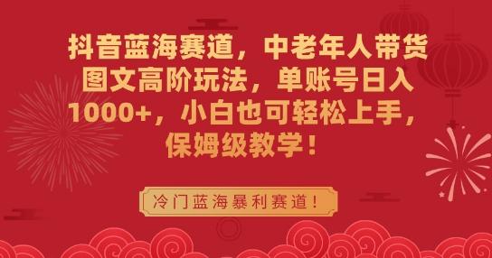 抖音蓝海赛道，中老年人带货图文高阶玩法，单账号日入1000+，小白也可轻松上手，保姆级教学【揭秘】-昀创网