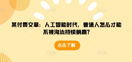 某付费文章：人工智能时代，普通人怎么才能不被淘汰持续躺赢?-昀创网