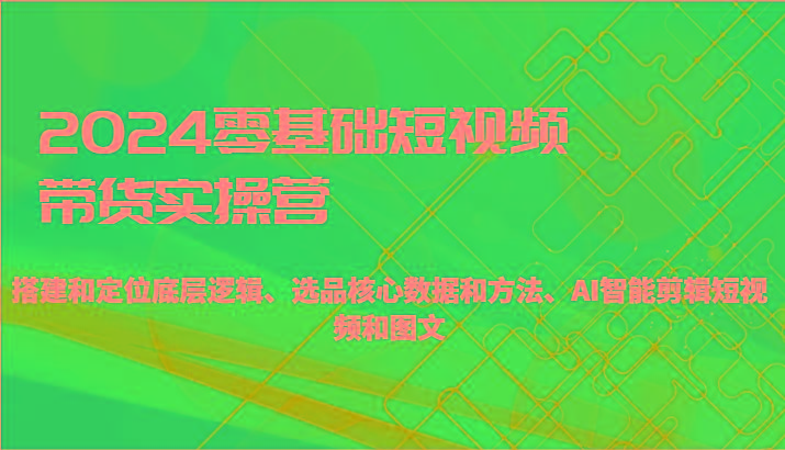 2024零基础短视频带货实操营-搭建和定位底层逻辑、选品核心数据和方法、AI智能剪辑-昀创网