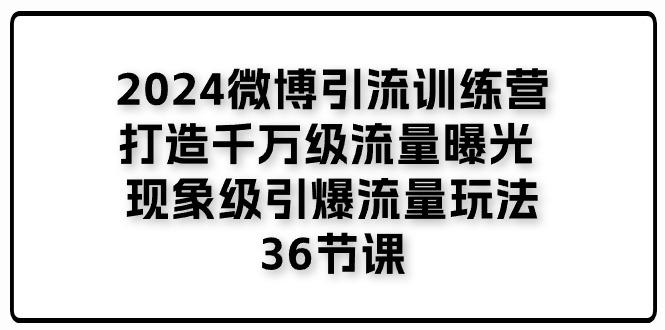 2024微博引流训练营「打造千万级流量曝光 现象级引爆流量玩法」36节课-昀创网