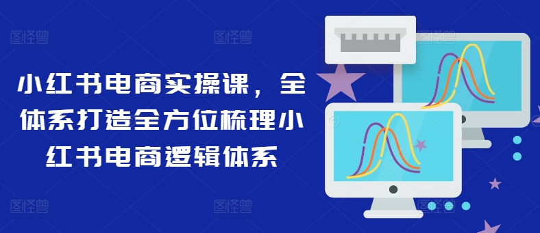 小红书电商实操课，全体系打造全方位梳理小红书电商逻辑体系-昀创网