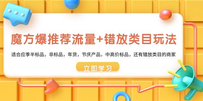 魔方·爆推荐流量+错放类目玩法：适合应季半标品，非标品，年货，节庆产…-昀创网