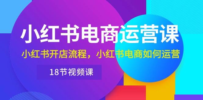 小红书·电商运营课：小红书开店流程，小红书电商如何运营(18节视频课-昀创网