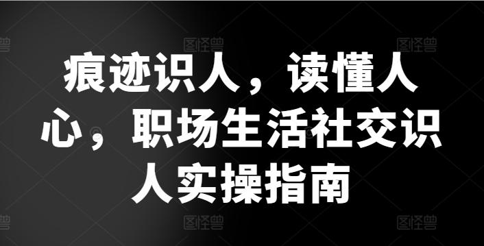 痕迹识人，读懂人心，​职场生活社交识人实操指南-昀创网