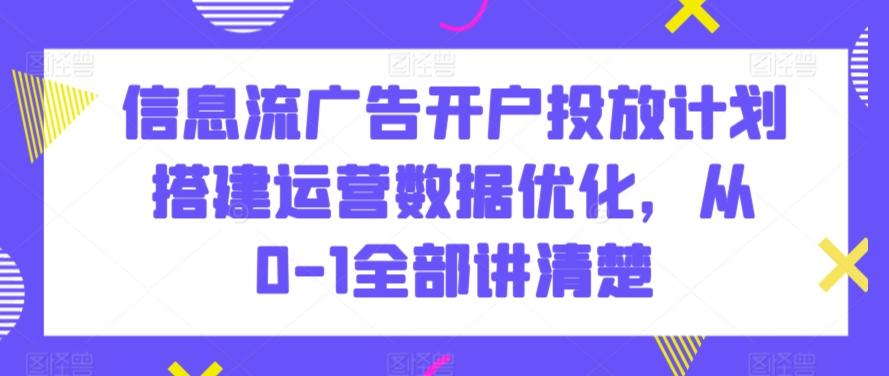 信息流广告开户投放计划搭建运营数据优化，从0-1全部讲清楚-昀创网