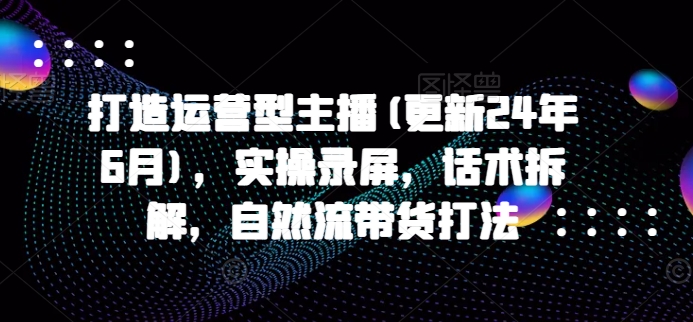 打造运营型主播(更新24年11月)，实操录屏，话术拆解，自然流带货打法-昀创网