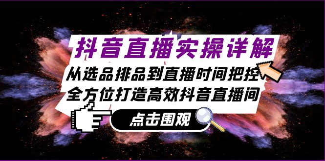 抖音直播实操详解：从选品排品到直播时间把控，全方位打造高效抖音直播间-昀创网