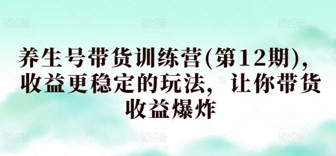 养生号带货训练营(第12期)，收益更稳定的玩法，让你带货收益爆炸-昀创网