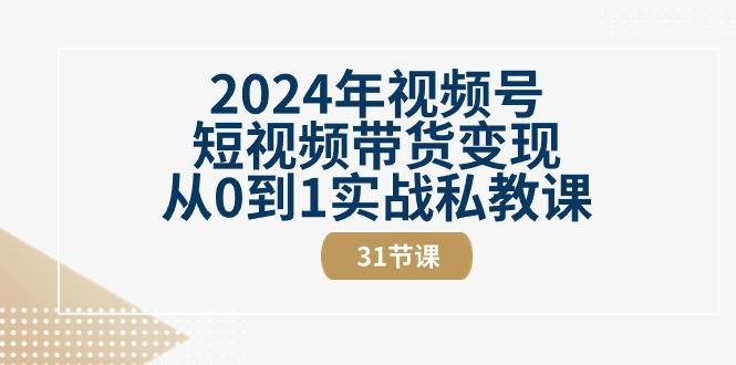 2024年视频号短视频带货变现从0到1实战私教课(30节视频课)-昀创网