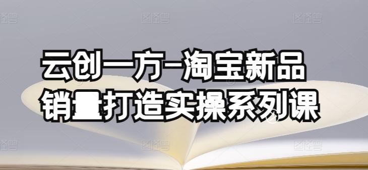 云创一方-淘宝新品销量打造实操系列课，基础销量打造(4课程)+补单渠道分析(4课程)-昀创网