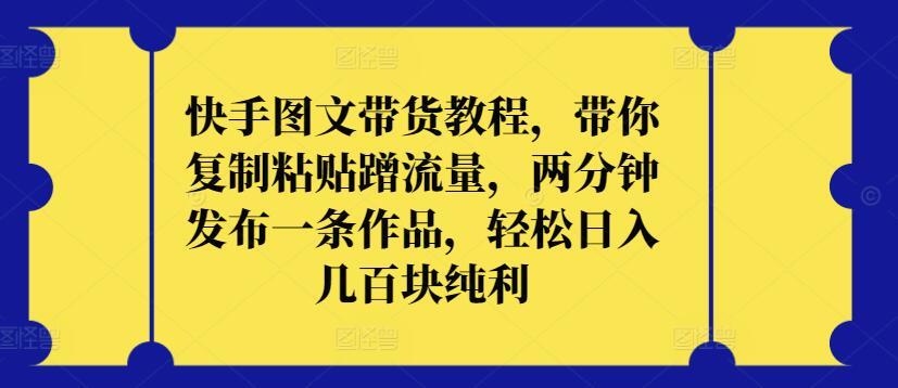 快手图文带货教程，带你复制粘贴蹭流量，两分钟发布一条作品，轻松日入几百块纯利【揭秘】-昀创网