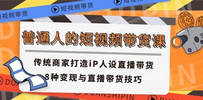 普通人的短视频带货课 传统商家打造iP人设直播带货 8种变现与直播带货技巧-昀创网