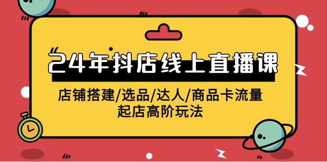 (9812期)2024年抖店线上直播课，店铺搭建/选品/达人/商品卡流量/起店高阶玩法-昀创网