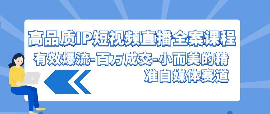 (9591期)高品质 IP短视频直播-全案课程，有效爆流-百万成交-小而美的精准自媒体赛道-昀创网