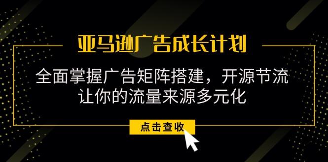 亚马逊-广告成长计划，掌握广告矩阵搭建/开源节流/流量来源多元化-昀创网