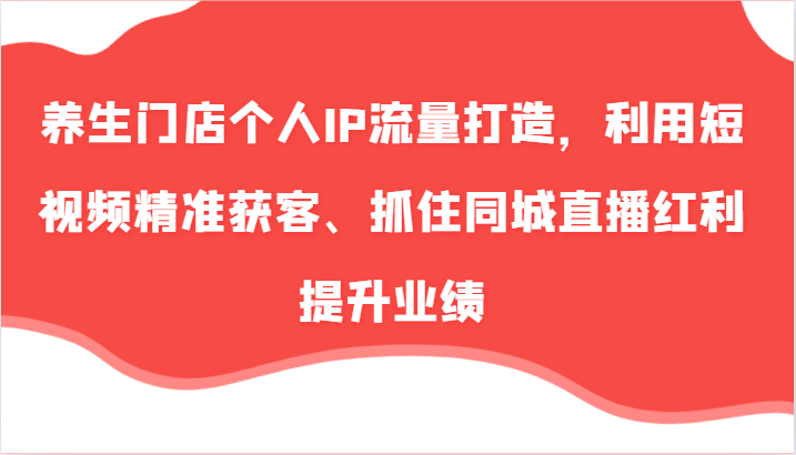 养生门店个人IP流量打造，利用短视频精准获客、抓住同城直播红利提升业绩(57节)-昀创网