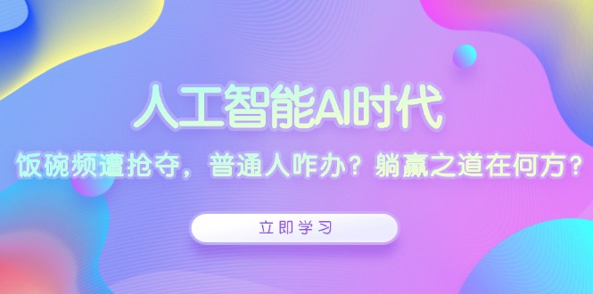 人工智能AI时代，饭碗频遭抢夺，普通人咋办？躺赢之道在何方？-昀创网