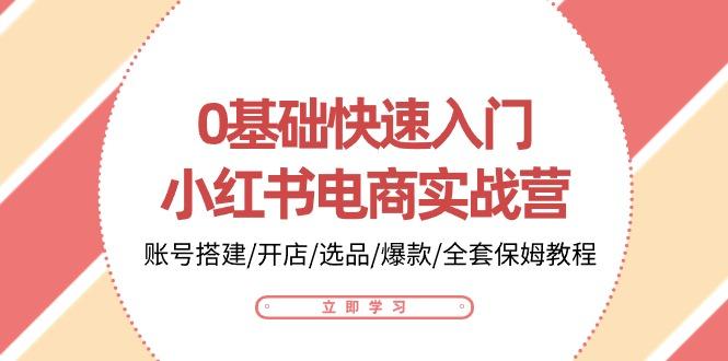 0基础快速入门-小红书电商实战营：账号搭建/开店/选品/爆款/全套保姆教程-昀创网