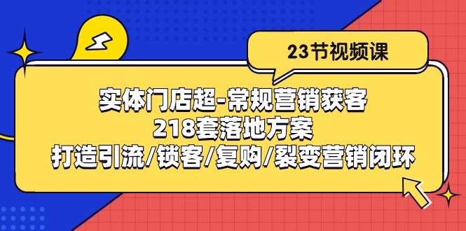 实体门店超-常规营销获客：218套落地方案/打造引流/锁客/复购/裂变营销-昀创网