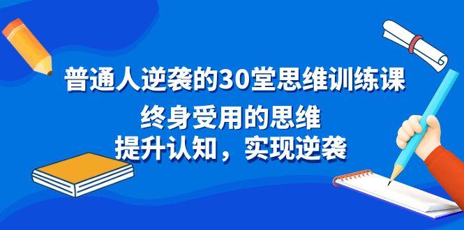 普通人逆袭的30堂思维训练课，终身受用的思维，提升认知，实现逆袭-昀创网