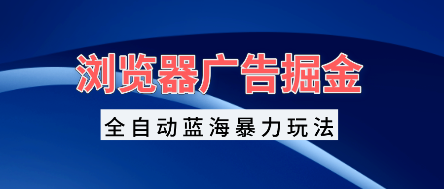 浏览器广告掘金，全自动蓝海暴力玩法，轻松日入1000+矩阵无脑开干-昀创网