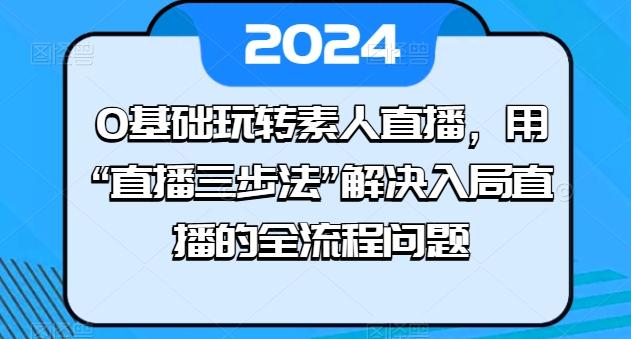 0基础玩转素人直播，用“直播三步法”解决入局直播的全流程问题-昀创网