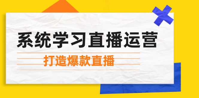 系统学习直播运营：掌握起号方法、主播能力、小店随心推，打造爆款直播-昀创网