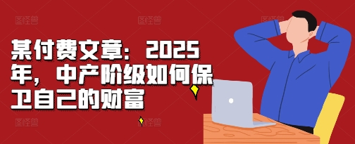 某付费文章：2025年，中产阶级如何保卫自己的财富-昀创网