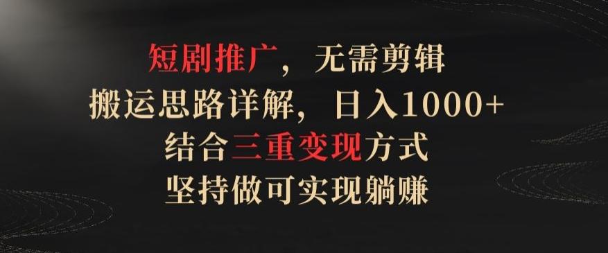 短剧推广，无需剪辑，搬运思路详解，日入1000+，结合三重变现方式，坚持做可实现躺赚【揭秘】-昀创网