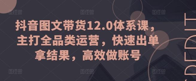 抖音图文带货12.0体系课，主打全品类运营，快速出单拿结果，高效做账号-昀创网