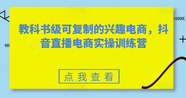 教科书级可复制的兴趣电商，抖音直播电商实操训练营-昀创网