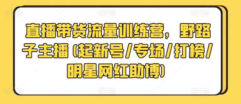 直播带货流量训练营，野路子主播(起新号/专场/打榜/明星网红助博)-昀创网