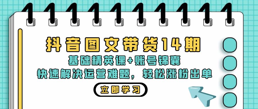 抖音 图文带货14期：基础精英课+账号锦囊，快速解决运营难题 轻松涨粉出单-昀创网