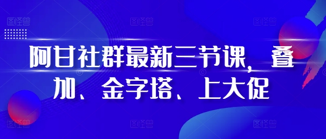 阿甘社群最新三节课，叠加、金字塔、上大促-昀创网