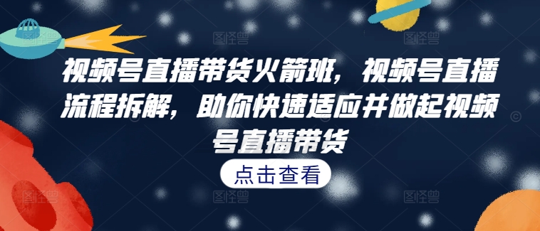 视频号直播带货火箭班，​视频号直播流程拆解，助你快速适应并做起视频号直播带货-昀创网