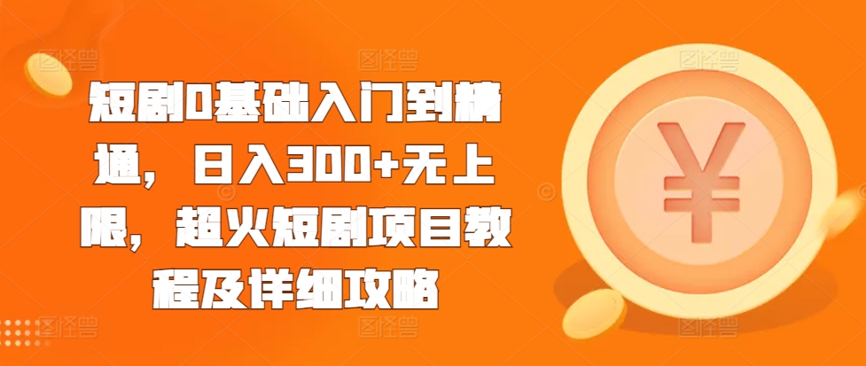 短剧0基础入门到精通，日入300+无上限，超火短剧项目教程及详细攻略-昀创网