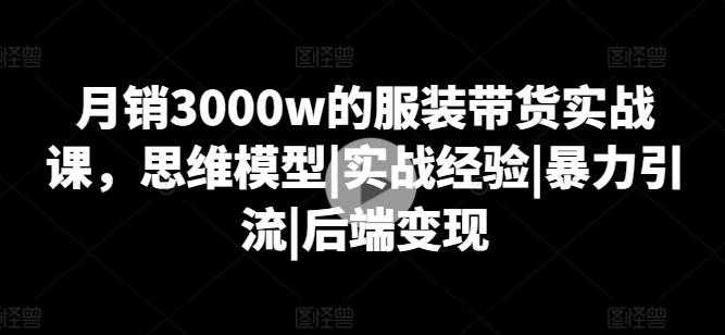 月销3000w的服装带货实战课，思维模型|实战经验|暴力引流|后端变现-昀创网