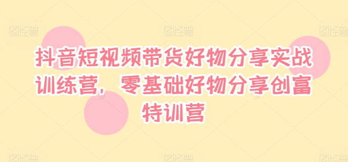 抖音短视频带货好物分享实战训练营，零基础好物分享创富特训营-昀创网