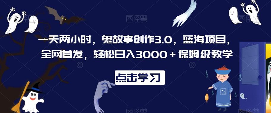 一天两小时，鬼故事创作3.0，蓝海项目，全网首发，轻松日入3000＋保姆级教学【揭秘】-昀创网