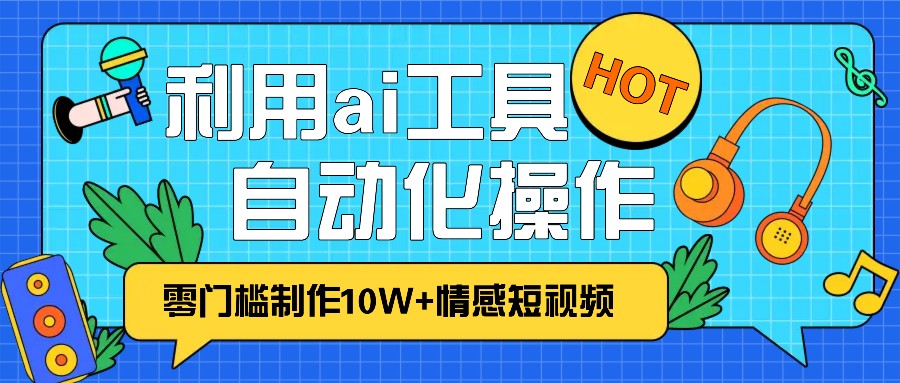 1分钟教你利用ai工具免费制作10W+情感视频,自动化批量操作,效率提升10倍！-昀创网