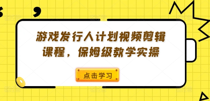 游戏发行人计划视频剪辑课程，保姆级教学实操-昀创网