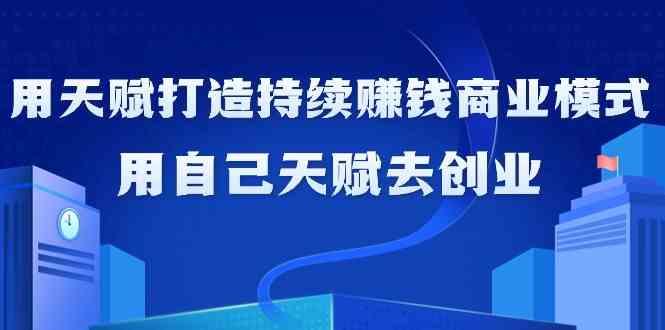 如何利用天赋打造持续赚钱商业模式，用自己天赋去创业(21节课)-昀创网