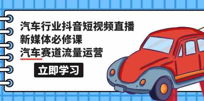 汽车行业抖音短视频直播新媒体必修课，汽车赛道流量运营(118节课)-昀创网